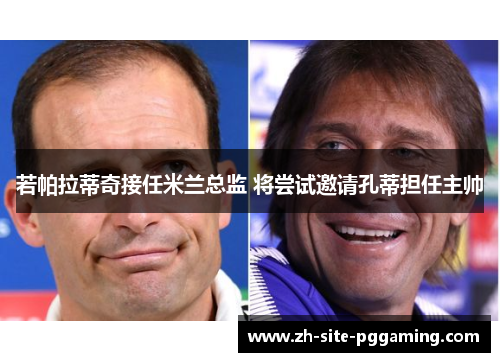 若帕拉蒂奇接任米兰总监 将尝试邀请孔蒂担任主帅