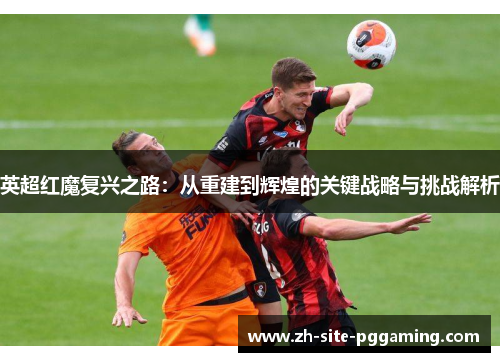 英超红魔复兴之路：从重建到辉煌的关键战略与挑战解析