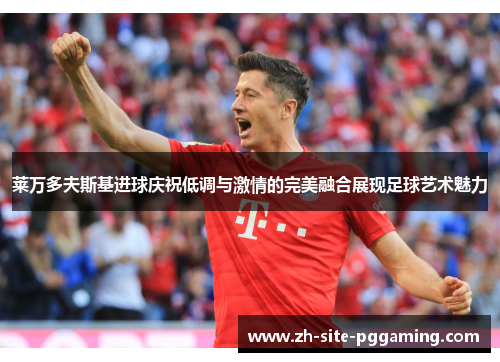 莱万多夫斯基进球庆祝低调与激情的完美融合展现足球艺术魅力