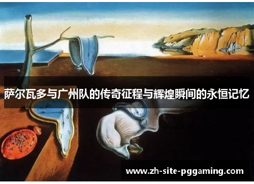 萨尔瓦多与广州队的传奇征程与辉煌瞬间的永恒记忆 萨尔瓦多与广州队的传奇征程与辉煌瞬间的永恒记忆