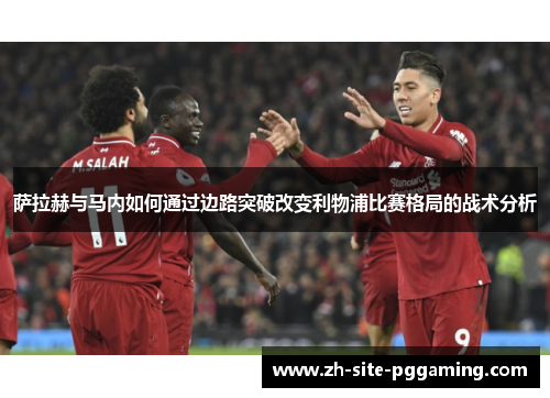 萨拉赫与马内如何通过边路突破改变利物浦比赛格局的战术分析