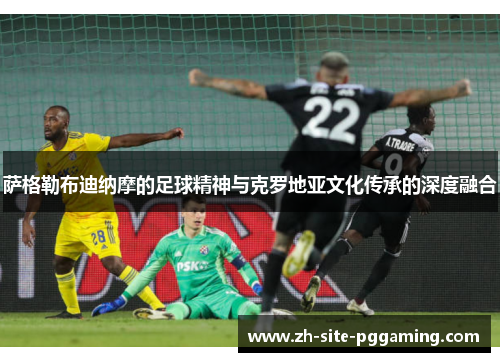 萨格勒布迪纳摩的足球精神与克罗地亚文化传承的深度融合 萨格勒布迪纳摩的足球精神与克罗地亚文化传承的深度融合