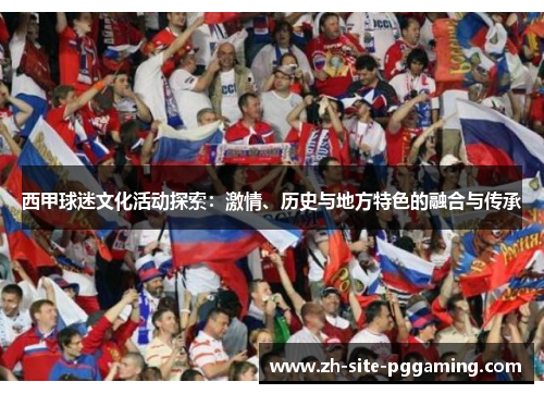 西甲球迷文化活动探索:激情、历史与地方特色的融合与传承 西甲球迷文化活动探索:激情、历史与地方特色的融合与传承