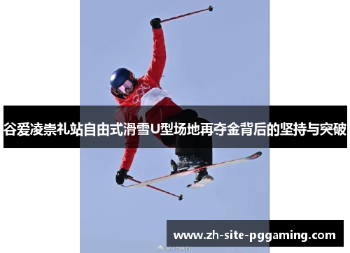 谷爱凌崇礼站自由式滑雪U型场地再夺金背后的坚持与突破
