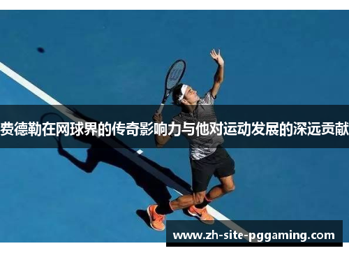 费德勒在网球界的传奇影响力与他对运动发展的深远贡献 费德勒在网球界的传奇影响力与他对运动发展的深远贡献