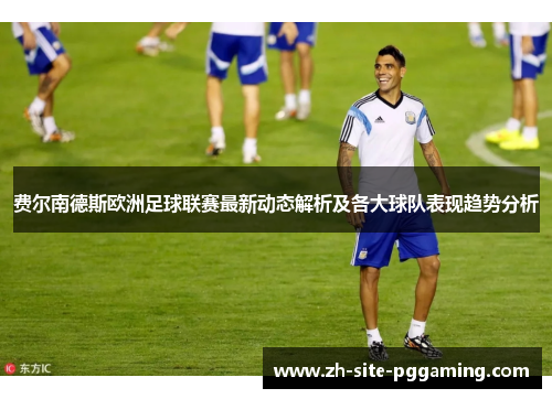 费尔南德斯欧洲足球联赛最新动态解析及各大球队表现趋势分析