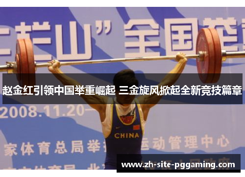 赵金红引领中国举重崛起 三金旋风掀起全新竞技篇章 赵金红引领中国举重崛起 三金旋风掀起全新竞技篇章