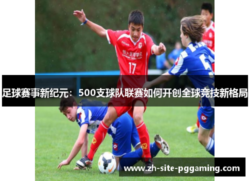 足球赛事新纪元:500支球队联赛如何开创全球竞技新格局 足球赛事新纪元:500支球队联赛如何开创全球竞技新格局