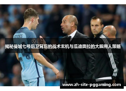 揭秘曼城七号后卫背后的战术玄机与瓜迪奥拉的大胆用人策略
