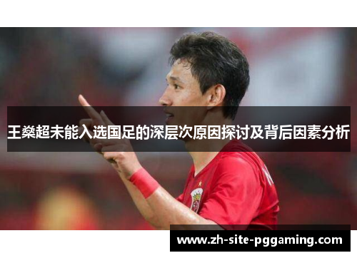 王燊超未能入选国足的深层次原因探讨及背后因素分析 王燊超未能入选国足的深层次原因探讨及背后因素分析