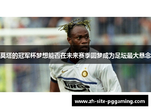 莫塔的冠军杯梦想能否在未来赛季圆梦成为足坛最大悬念 莫塔的冠军杯梦想能否在未来赛季圆梦成为足坛最大悬念