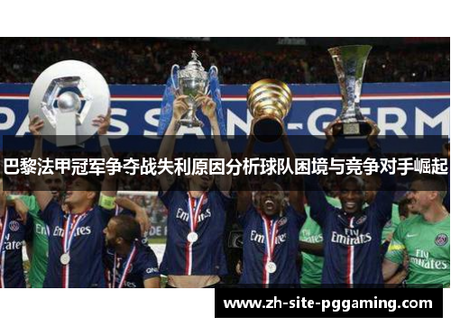 巴黎法甲冠军争夺战失利原因分析球队困境与竞争对手崛起 巴黎法甲冠军争夺战失利原因分析球队困境与竞争对手崛起