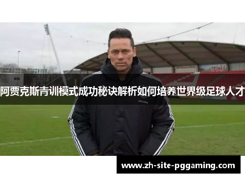 阿贾克斯青训模式成功秘诀解析如何培养世界级足球人才 阿贾克斯青训模式成功秘诀解析如何培养世界级足球人才