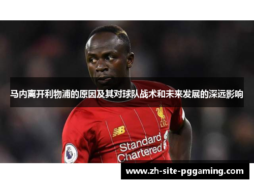马内离开利物浦的原因及其对球队战术和未来发展的深远影响 马内离开利物浦的原因及其对球队战术和未来发展的深远影响