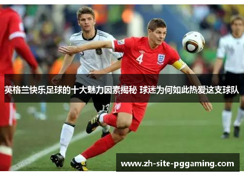 英格兰快乐足球的十大魅力因素揭秘 球迷为何如此热爱这支球队 英格兰快乐足球的十大魅力因素揭秘 球迷为何如此热爱这支球队