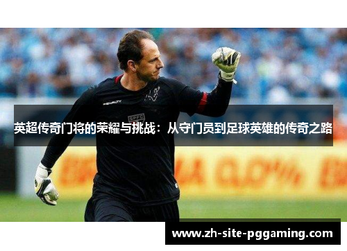 英超传奇门将的荣耀与挑战：从守门员到足球英雄的传奇之路