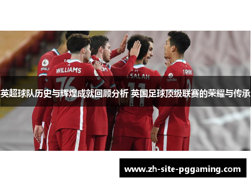 英超球队历史与辉煌成就回顾分析 英国足球顶级联赛的荣耀与传承 英超球队历史与辉煌成就回顾分析 英国足球顶级联赛的荣耀与传承