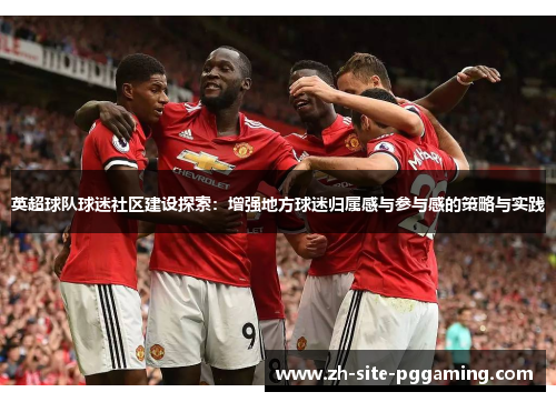 英超球队球迷社区建设探索:增强地方球迷归属感与参与感的策略与实践 英超球队球迷社区建设探索:增强地方球迷归属感与参与感的策略与实践