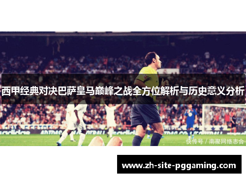 西甲经典对决巴萨皇马巅峰之战全方位解析与历史意义分析