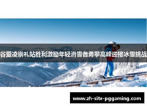 谷爱凌崇礼站胜利激励年轻滑雪者勇攀高峰迎接冰雪挑战