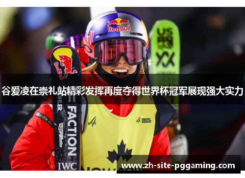 谷爱凌在崇礼站精彩发挥再度夺得世界杯冠军展现强大实力