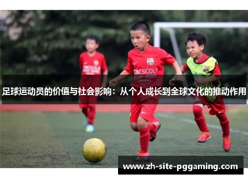 足球运动员的价值与社会影响:从个人成长到全球文化的推动作用 足球运动员的价值与社会影响:从个人成长到全球文化的推动作用