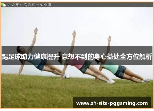 踢足球助力健康提升 意想不到的身心益处全方位解析 踢足球助力健康提升 意想不到的身心益处全方位解析