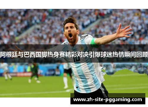 阿根廷与巴西国脚热身赛精彩对决引爆球迷热情瞬间回顾