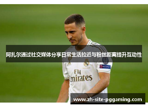 阿扎尔通过社交媒体分享日常生活拉近与粉丝距离提升互动性