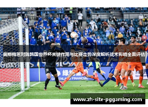 奥斯梅恩对阵韩国世界杯关键作用与比赛走势深度解析战术影响全面评估 奥斯梅恩对阵韩国世界杯关键作用与比赛走势深度解析战术影响全面评估