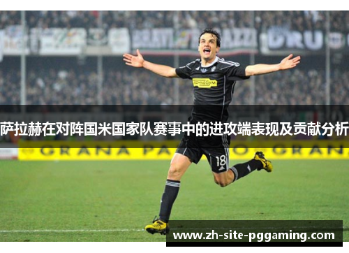 萨拉赫在对阵国米国家队赛事中的进攻端表现及贡献分析