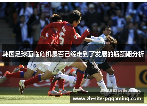 韩国足球面临危机是否已经走到了发展的瓶颈期分析 韩国足球面临危机是否已经走到了发展的瓶颈期分析