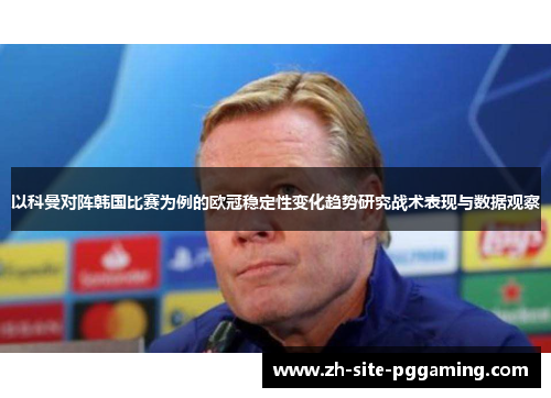 以科曼对阵韩国比赛为例的欧冠稳定性变化趋势研究战术表现与数据观察 以科曼对阵韩国比赛为例的欧冠稳定性变化趋势研究战术表现与数据观察