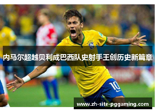 内马尔超越贝利成巴西队史射手王创历史新篇章 内马尔超越贝利成巴西队史射手王创历史新篇章