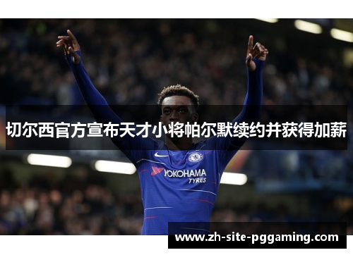 切尔西官方宣布天才小将帕尔默续约并获得加薪 切尔西官方宣布天才小将帕尔默续约并获得加薪