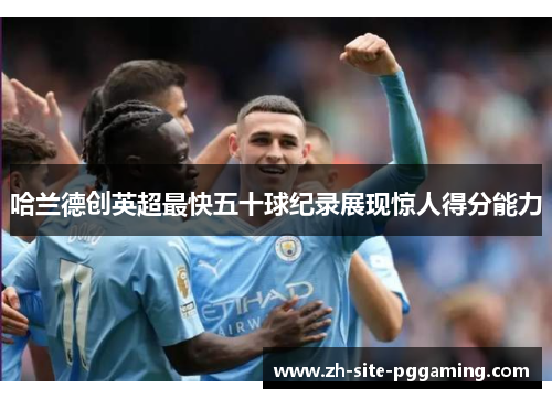 哈兰德创英超最快五十球纪录展现惊人得分能力