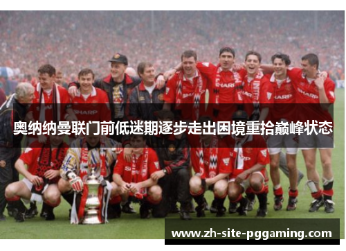奥纳纳曼联门前低迷期逐步走出困境重拾巅峰状态 奥纳纳曼联门前低迷期逐步走出困境重拾巅峰状态