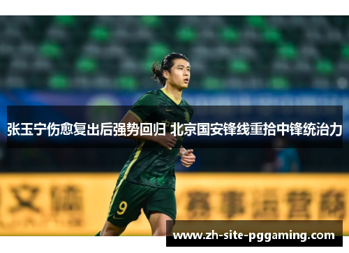张玉宁伤愈复出后强势回归 北京国安锋线重拾中锋统治力