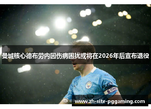 曼城核心德布劳内因伤病困扰或将在2026年后宣布退役 曼城核心德布劳内因伤病困扰或将在2026年后宣布退役