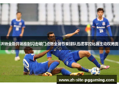 沃特金斯开场推射闪击破门点燃全场节奏球队迅速掌控比赛主动权局面 沃特金斯开场推射闪击破门点燃全场节奏球队迅速掌控比赛主动权局面