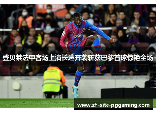 登贝莱法甲客场上演长途奔袭斩获巴黎首球惊艳全场 登贝莱法甲客场上演长途奔袭斩获巴黎首球惊艳全场
