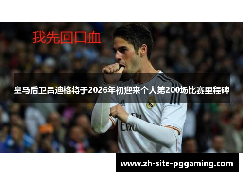 皇马后卫吕迪格将于2026年初迎来个人第200场比赛里程碑