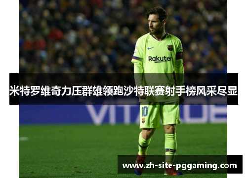 米特罗维奇力压群雄领跑沙特联赛射手榜风采尽显 米特罗维奇力压群雄领跑沙特联赛射手榜风采尽显