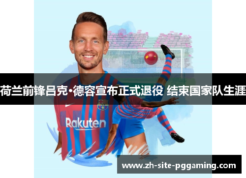 荷兰前锋吕克·德容宣布正式退役 结束国家队生涯 荷兰前锋吕克·德容宣布正式退役 结束国家队生涯