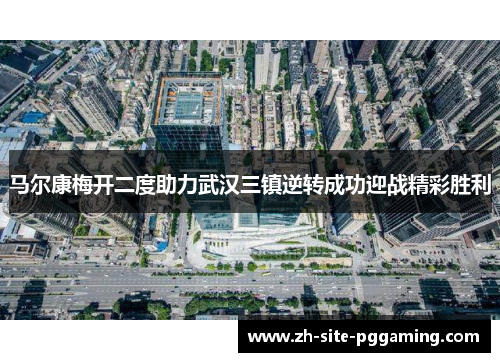 马尔康梅开二度助力武汉三镇逆转成功迎战精彩胜利