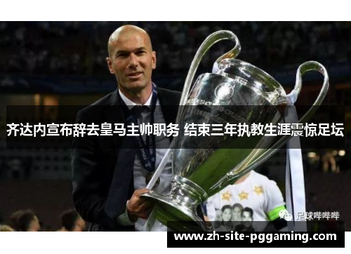 齐达内宣布辞去皇马主帅职务 结束三年执教生涯震惊足坛