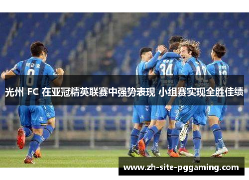 光州 FC 在亚冠精英联赛中强势表现 小组赛实现全胜佳绩