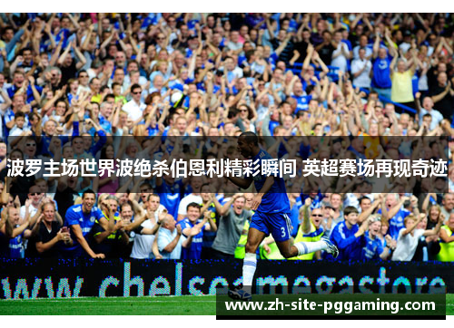波罗主场世界波绝杀伯恩利精彩瞬间 英超赛场再现奇迹 波罗主场世界波绝杀伯恩利精彩瞬间 英超赛场再现奇迹