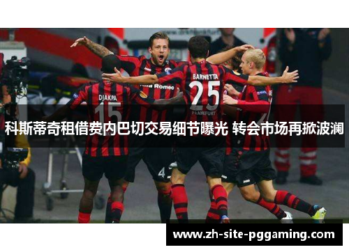科斯蒂奇租借费内巴切交易细节曝光 转会市场再掀波澜 科斯蒂奇租借费内巴切交易细节曝光 转会市场再掀波澜