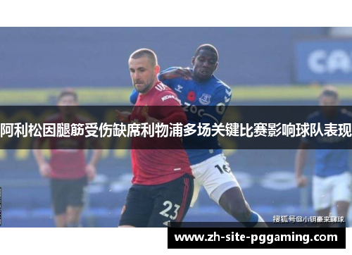 阿利松因腿筋受伤缺席利物浦多场关键比赛影响球队表现 阿利松因腿筋受伤缺席利物浦多场关键比赛影响球队表现